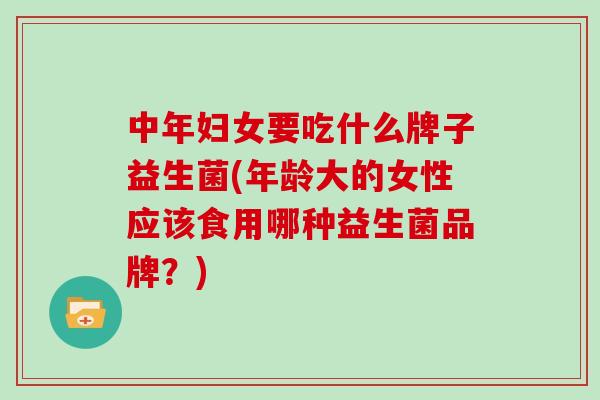 中年妇女要吃什么牌子益生菌(年龄大的女性应该食用哪种益生菌品牌?) 中年妇女要吃什么牌子益生菌(年龄大的女性应该食用哪种益生菌品牌?)