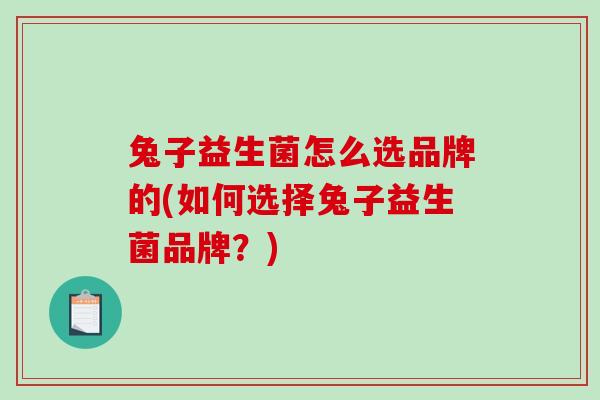 兔子益生菌怎么选品牌的(如何选择兔子益生菌品牌？)