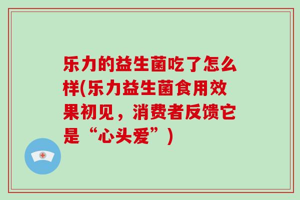 乐力的益生菌吃了怎么样(乐力益生菌食用效果初见，消费者反馈它是“心头爱”)