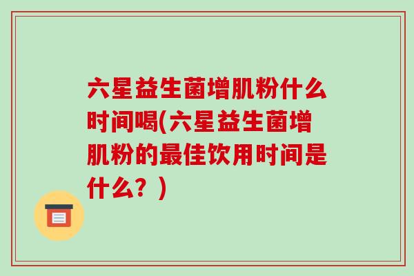 六星益生菌增肌粉什么时间喝(六星益生菌增肌粉的最佳饮用时间是什么？)