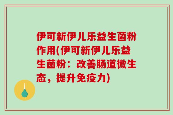 伊可新伊儿乐益生菌粉作用(伊可新伊儿乐益生菌粉：改善肠道微生态，提升免疫力)