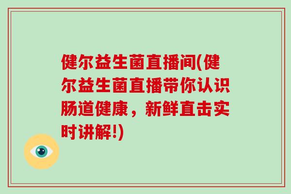 健尔益生菌直播间(健尔益生菌直播带你认识肠道健康，新鲜直击实时讲解!)