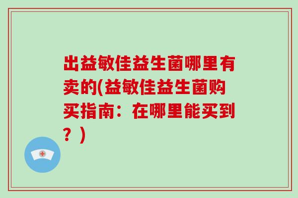 出益敏佳益生菌哪里有卖的(益敏佳益生菌购买指南：在哪里能买到？)