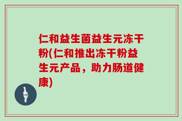 仁和益生菌益生元冻干粉(仁和推出冻干粉益生元产品，助力肠道健康)