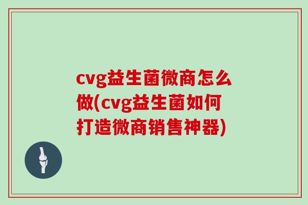 cvg益生菌微商怎么做(cvg益生菌如何打造微商销售神器)