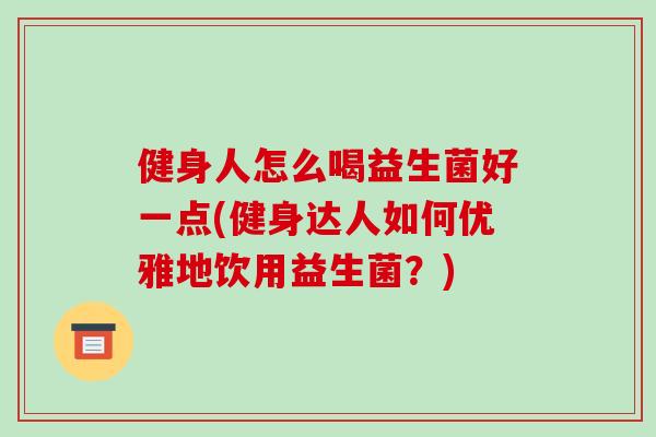 健身人怎么喝益生菌好一点(健身达人如何优雅地饮用益生菌？)