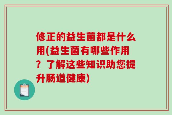修正的益生菌都是什么用(益生菌有哪些作用？了解这些知识助您提升肠道健康)