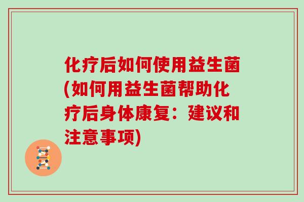 后如何使用益生菌(如何用益生菌帮助后身体康复:建议和注意事项) 后如何使用益生菌(如何用益生菌帮助后身体康复:建议和注意事项)