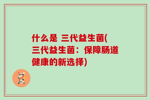 什么是 三代益生菌(三代益生菌：保障肠道健康的新选择)
