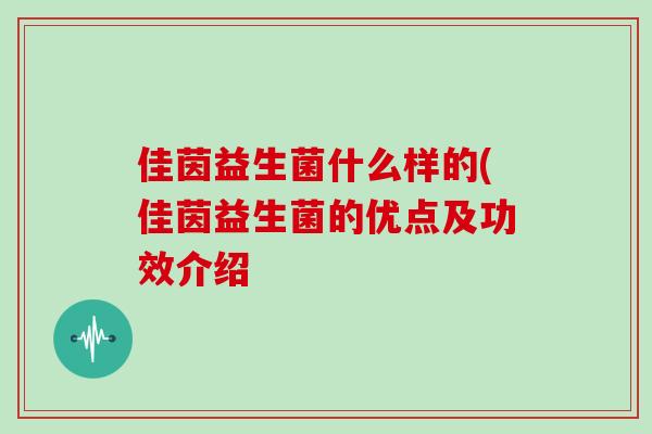 佳茵益生菌什么样的(佳茵益生菌的优点及功效介绍