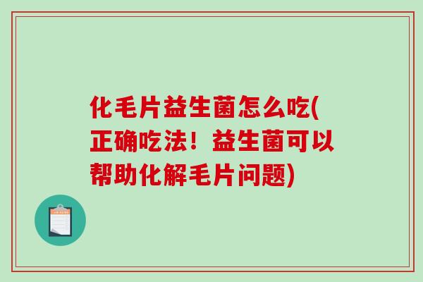 化毛片益生菌怎么吃(正确吃法！益生菌可以帮助化解毛片问题)