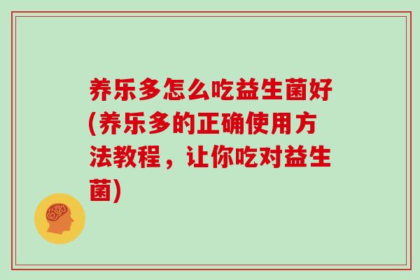 养乐多怎么吃益生菌好(养乐多的正确使用方法教程,让你吃对益生菌) 养乐多怎么吃益生菌好(养乐多的正确使用方法教程,让你吃对益生菌)