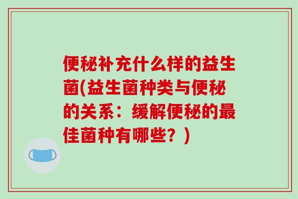 便秘补充什么样的益生菌(益生菌种类与便秘的关系：缓解便秘的最佳菌种有哪些？)