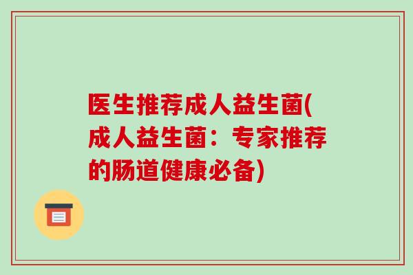 医生推荐成人益生菌(成人益生菌：专家推荐的肠道健康必备)