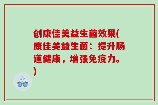创康佳美益生菌效果(康佳美益生菌：提升肠道健康，增强免疫力。)