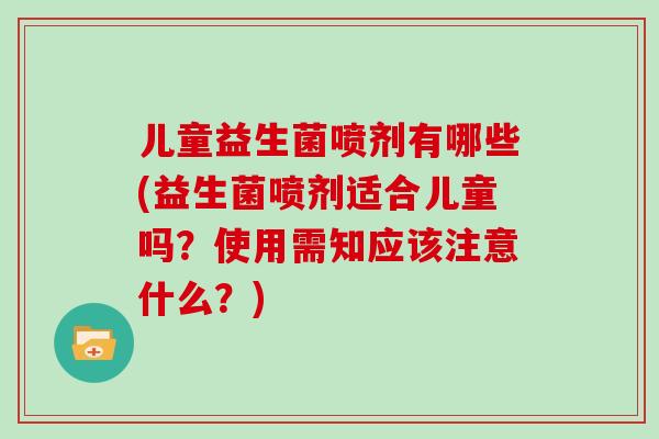 儿童益生菌喷剂有哪些(益生菌喷剂适合儿童吗？使用需知应该注意什么？)