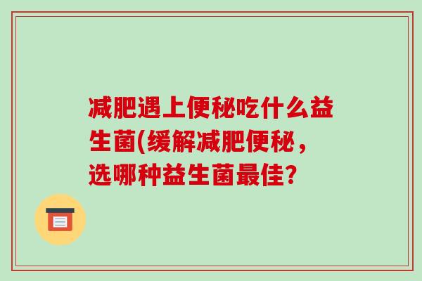 减肥遇上便秘吃什么益生菌(缓解减肥便秘，选哪种益生菌最佳？