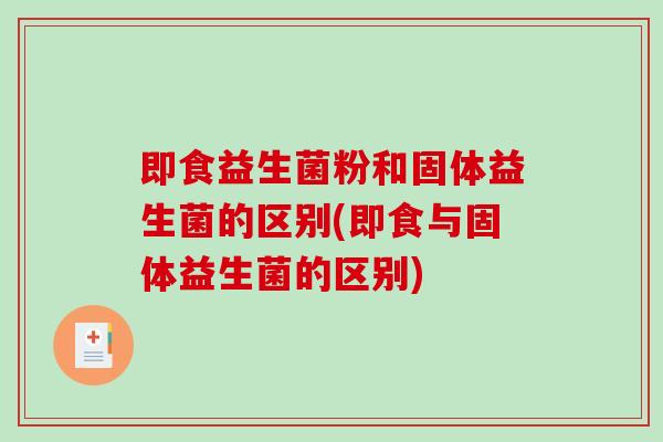 即食益生菌粉和固体益生菌的区别(即食与固体益生菌的区别)