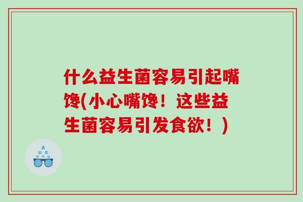 什么益生菌容易引起嘴馋(小心嘴馋！这些益生菌容易引发食欲！)