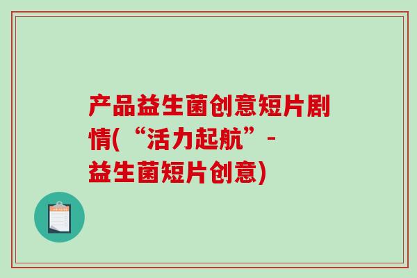 产品益生菌创意短片剧情(“活力起航”- 益生菌短片创意)