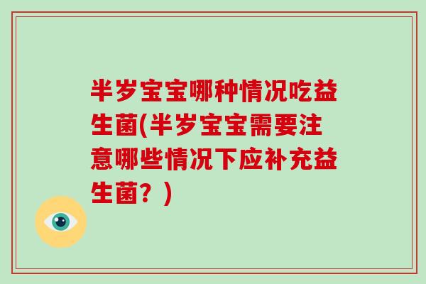 半岁宝宝哪种情况吃益生菌(半岁宝宝需要注意哪些情况下应补充益生菌？)
