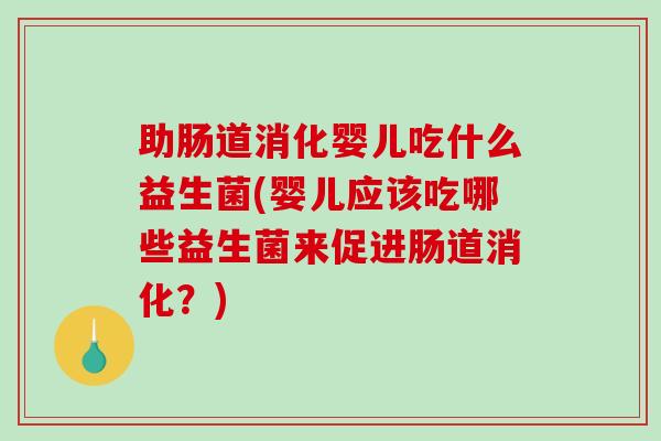 助肠道消化婴儿吃什么益生菌(婴儿应该吃哪些益生菌来促进肠道消化？)