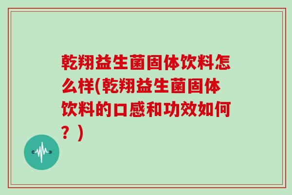 乾翔益生菌固体饮料怎么样(乾翔益生菌固体饮料的口感和功效如何？)