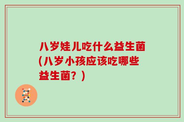 八岁娃儿吃什么益生菌(八岁小孩应该吃哪些益生菌？)
