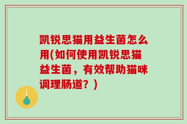 凯锐思猫用益生菌怎么用(如何使用凯锐思猫益生菌，有效帮助猫咪调理肠道？)