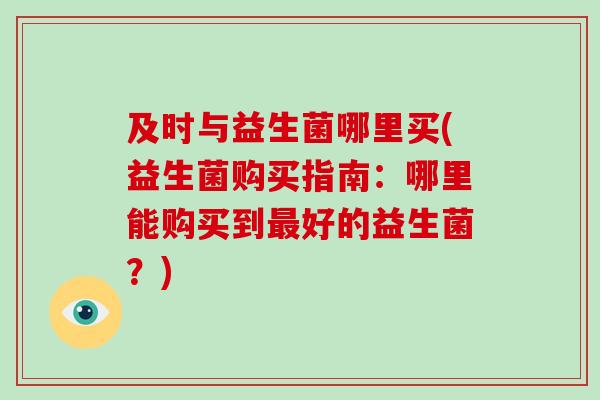 及时与益生菌哪里买(益生菌购买指南：哪里能购买到最好的益生菌？)