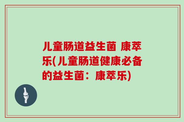 儿童肠道益生菌 康萃乐(儿童肠道健康必备的益生菌：康萃乐)