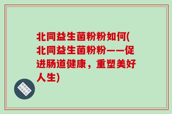 北同益生菌粉粉如何(北同益生菌粉粉——促进肠道健康，重塑美好人生)