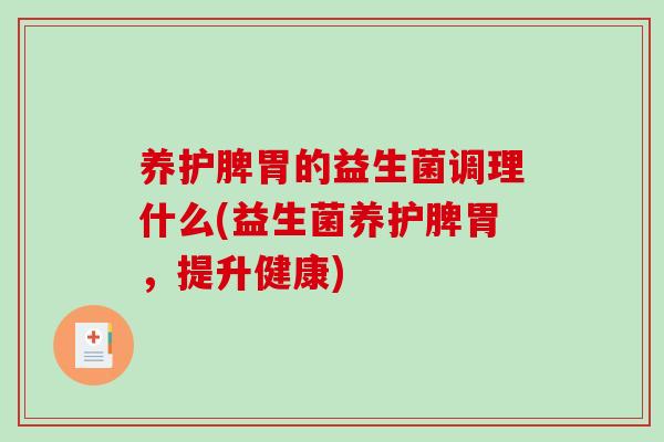 养护脾胃的益生菌调理什么(益生菌养护脾胃，提升健康)