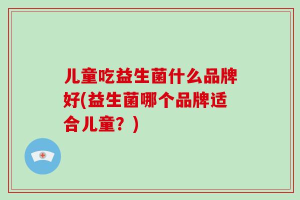 儿童吃益生菌什么品牌好(益生菌哪个品牌适合儿童？)