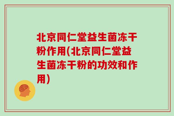北京同仁堂益生菌冻干粉作用(北京同仁堂益生菌冻干粉的功效和作用) 北京同仁堂益生菌冻干粉作用(北京同仁堂益生菌冻干粉的功效和作用)
