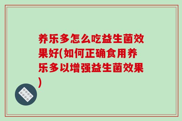 养乐多怎么吃益生菌效果好(如何正确食用养乐多以增强益生菌效果) 养乐多怎么吃益生菌效果好(如何正确食用养乐多以增强益生菌效果)