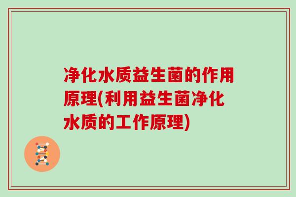 净化水质益生菌的作用原理(利用益生菌净化水质的工作原理) 净化水质益生菌的作用原理(利用益生菌净化水质的工作原理)