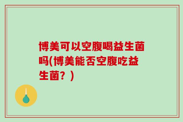博美可以空腹喝益生菌吗(博美能否空腹吃益生菌？)