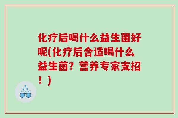 后喝什么益生菌好呢(后合适喝什么益生菌？营养专家支招！)