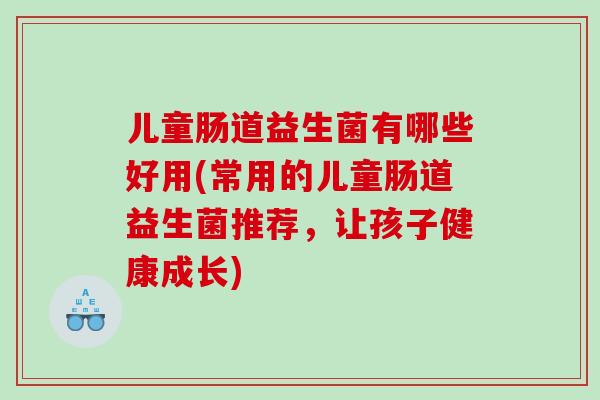儿童肠道益生菌有哪些好用(常用的儿童肠道益生菌推荐，让孩子健康成长)