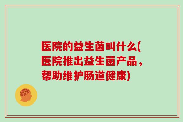 医院的益生菌叫什么(医院推出益生菌产品，帮助维护肠道健康)