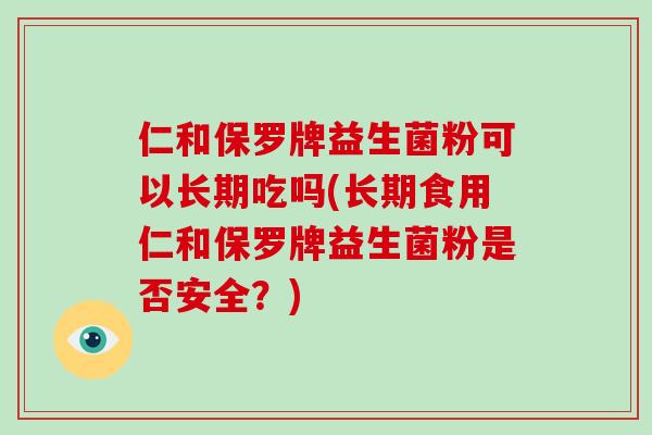 仁和保罗牌益生菌粉可以长期吃吗(长期食用仁和保罗牌益生菌粉是否安全？)