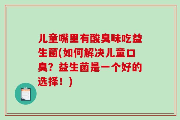 儿童嘴里有酸臭味吃益生菌(如何解决儿童口臭？益生菌是一个好的选择！)