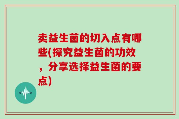 卖益生菌的切入点有哪些(探究益生菌的功效，分享选择益生菌的要点)