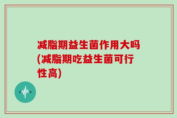 减脂期益生菌作用大吗(减脂期吃益生菌可行性高)