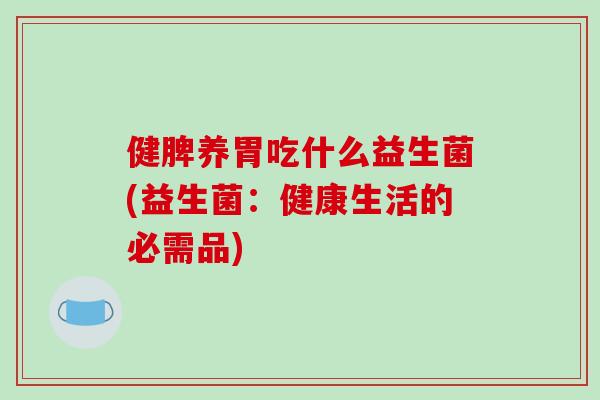 健脾养胃吃什么益生菌(益生菌：健康生活的必需品)