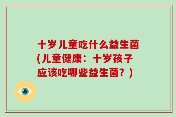 十岁儿童吃什么益生菌(儿童健康：十岁孩子应该吃哪些益生菌？)