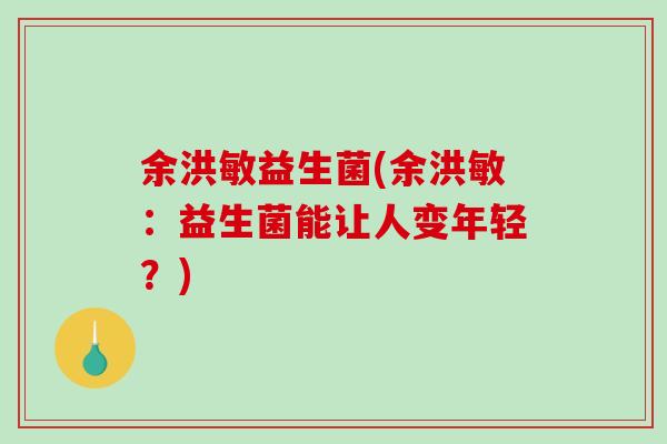 余洪敏益生菌(余洪敏:益生菌能让人变年轻?) 余洪敏益生菌(余洪敏:益生菌能让人变年轻?)