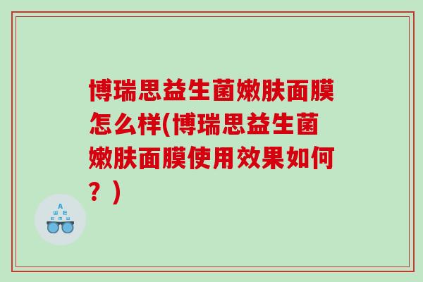 博瑞思益生菌嫩肤面膜怎么样(博瑞思益生菌嫩肤面膜使用效果如何?) 博瑞思益生菌嫩肤面膜怎么样(博瑞思益生菌嫩肤面膜使用效果如何?)