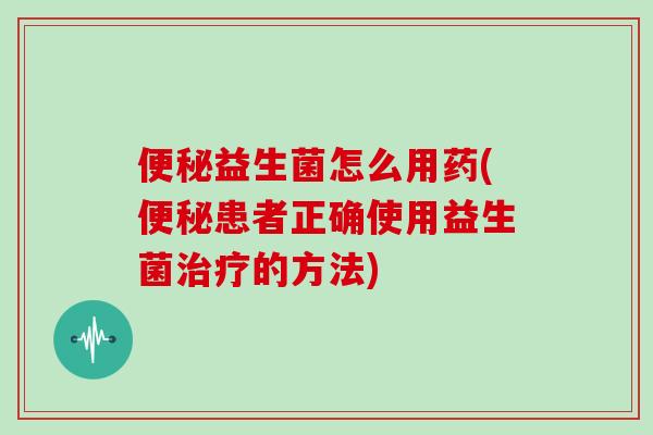 便秘益生菌怎么用药(便秘患者正确使用益生菌治疗的方法)